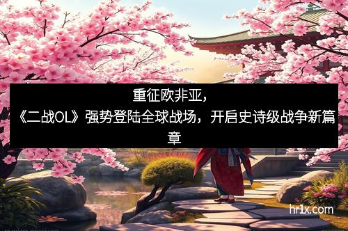重征欧非亚，《二战OL》强势登陆全球战场，开启史诗级战争新篇章