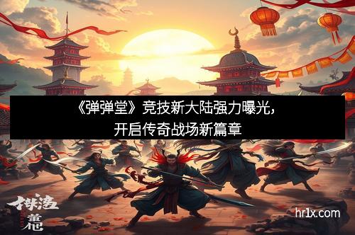 《弹弹堂》竞技新大陆强力曝光，开启传奇战场新篇章