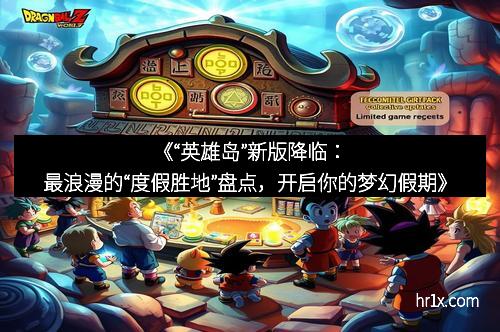 《“英雄岛”新版降临：最浪漫的“度假胜地”盘点，开启你的梦幻假期》