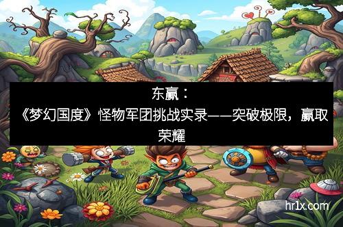 东赢：《梦幻国度》怪物军团挑战实录——突破极限，赢取荣耀